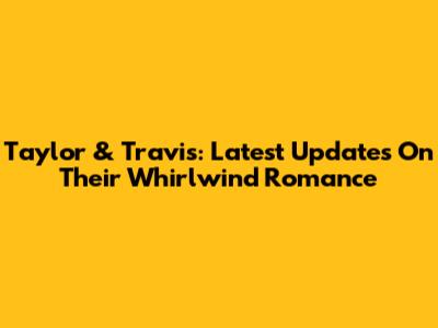 Taylor & Travis: Latest Updates On Their Whirlwind Romance