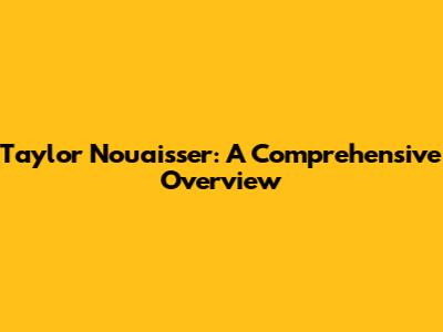 Taylor Nouaisser: A Comprehensive Overview