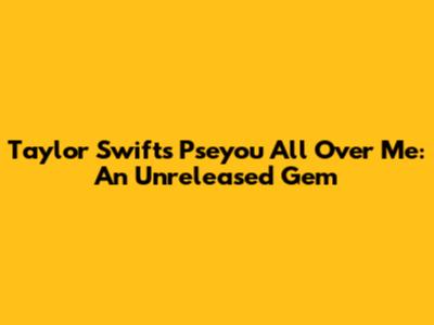 Taylor Swift's "Pseyou All Over Me": An Unreleased Gem