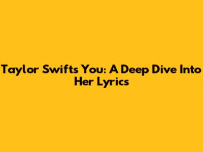 Taylor Swift's 'You': A Deep Dive Into Her Lyrics