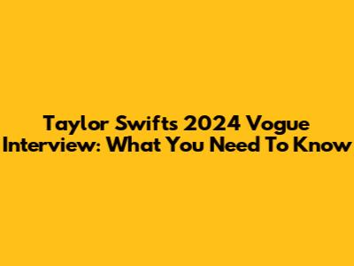 Taylor Swift's 2024 Vogue Interview: What You Need To Know