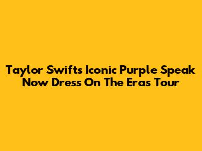 Taylor Swift's Iconic Purple 'Speak Now' Dress On The Eras Tour