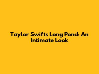 Taylor Swift's Long Pond: An Intimate Look