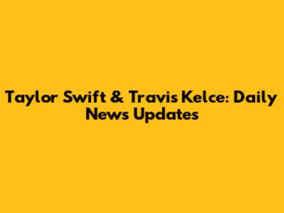 Taylor Swift & Travis Kelce: Daily News Updates