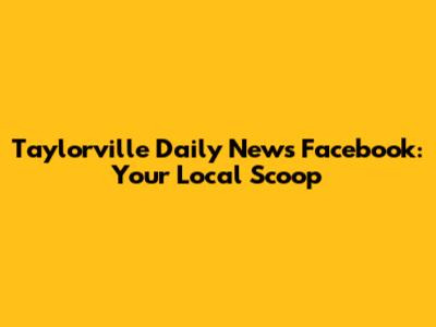 Taylorville Daily News Facebook: Your Local Scoop