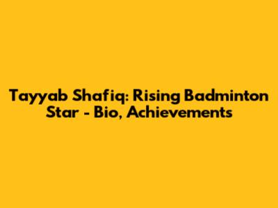 Tayyab Shafiq: Rising Badminton Star - Bio, Achievements