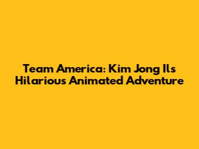Team America: Kim Jong Il's Hilarious Animated Adventure