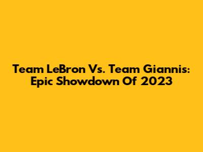 Team LeBron Vs. Team Giannis: Epic Showdown Of 2023