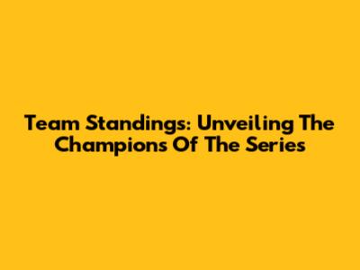 Team Standings: Unveiling The Champions Of The Series