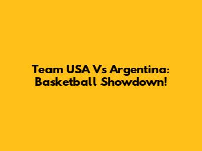Team USA Vs Argentina: Basketball Showdown!