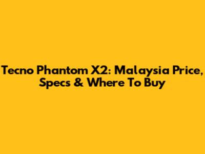 Tecno Phantom X2: Malaysia Price, Specs & Where To Buy