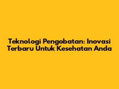Teknologi Pengobatan: Inovasi Terbaru Untuk Kesehatan Anda