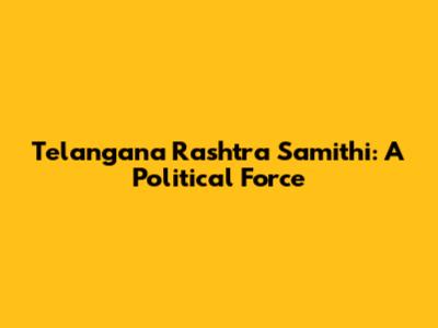 Telangana Rashtra Samithi: A Political Force