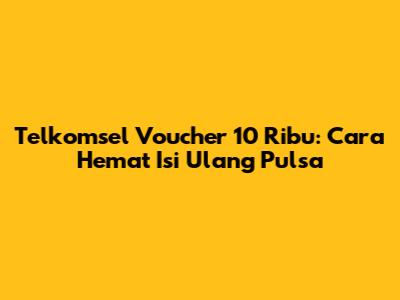 Telkomsel Voucher 10 Ribu: Cara Hemat Isi Ulang Pulsa