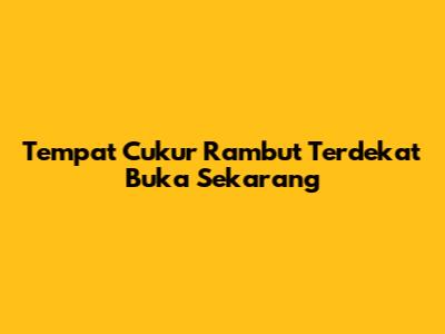 Tempat Cukur Rambut Terdekat Buka Sekarang