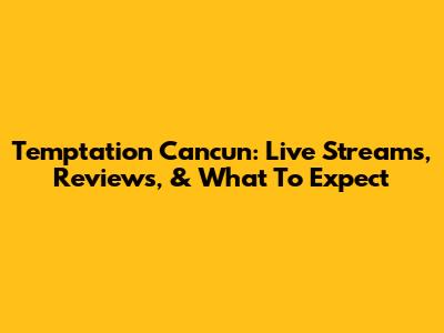 Temptation Cancun: Live Streams, Reviews, & What To Expect