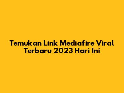 Temukan Link Mediafire Viral Terbaru 2023 Hari Ini