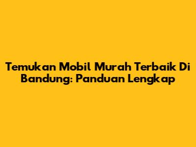 Temukan Mobil Murah Terbaik Di Bandung: Panduan Lengkap