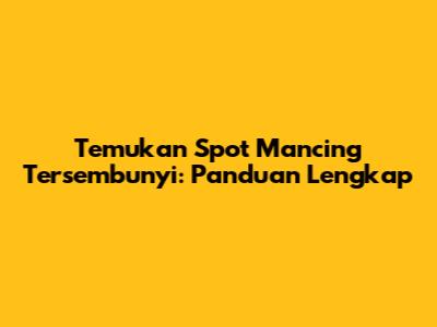 Temukan Spot Mancing Tersembunyi: Panduan Lengkap