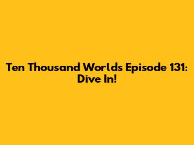 Ten Thousand Worlds Episode 131: Dive In!