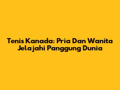 Tenis Kanada: Pria Dan Wanita Jelajahi Panggung Dunia
