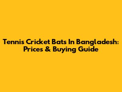 Tennis Cricket Bats In Bangladesh: Prices & Buying Guide