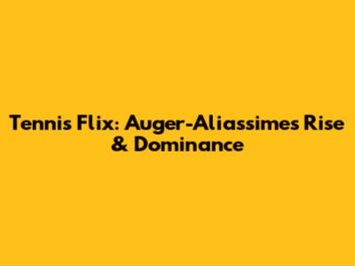 Tennis Flix: Auger-Aliassime's Rise & Dominance