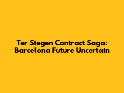 Ter Stegen Contract Saga: Barcelona Future Uncertain