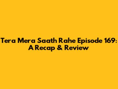 Tera Mera Saath Rahe Episode 169: A Recap & Review