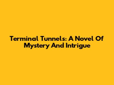 Terminal Tunnels: A Novel Of Mystery And Intrigue