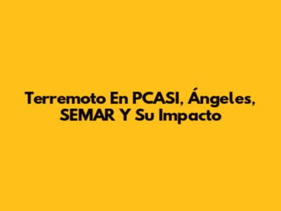 Terremoto En PCASI, Ángeles, SEMAR Y Su Impacto