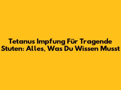 Tetanus Impfung Für Tragende Stuten: Alles, Was Du Wissen Musst