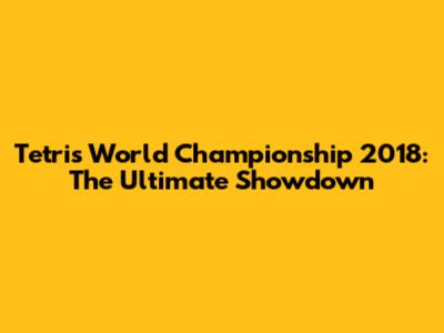 Tetris World Championship 2018: The Ultimate Showdown