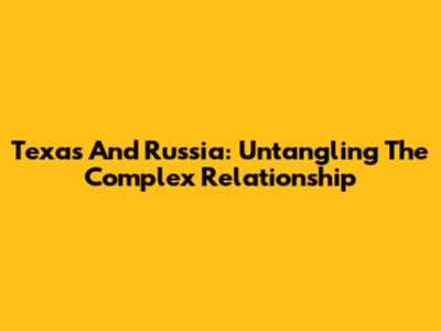 Texas And Russia: Untangling The Complex Relationship