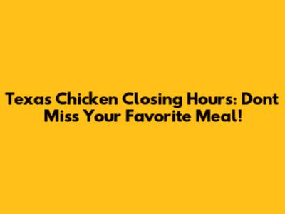 Texas Chicken Closing Hours: Don't Miss Your Favorite Meal!