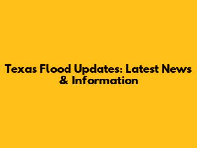 Texas Flood Updates: Latest News & Information