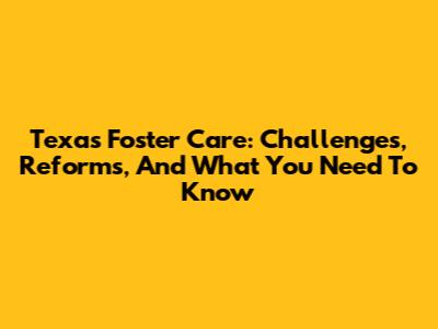 Texas Foster Care: Challenges, Reforms, And What You Need To Know