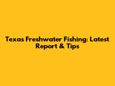 Texas Freshwater Fishing: Latest Report & Tips