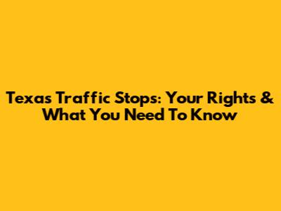 Texas Traffic Stops: Your Rights & What You Need To Know