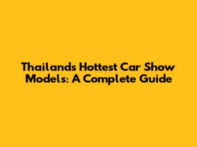 Thailand's Hottest Car Show Models: A Complete Guide