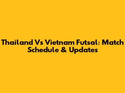 Thailand Vs Vietnam Futsal: Match Schedule & Updates