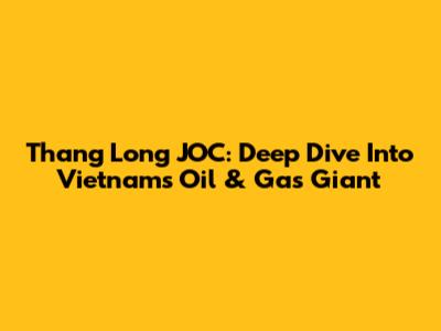 Thang Long JOC: Deep Dive Into Vietnam's Oil & Gas Giant