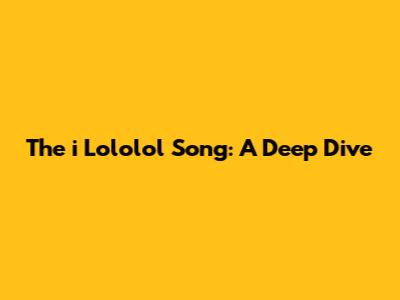 The "i Lololol" Song: A Deep Dive