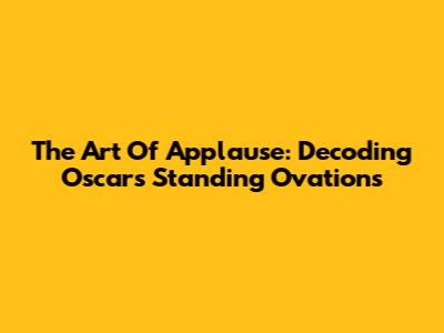 The Art Of Applause: Decoding Oscar's Standing Ovations