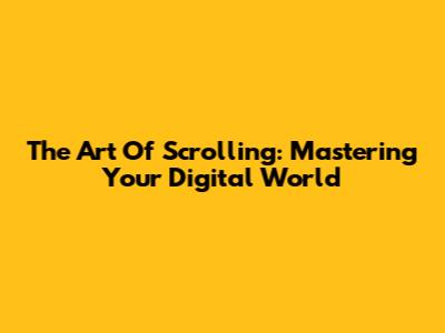 The Art Of Scrolling: Mastering Your Digital World
