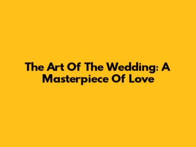 The Art Of The Wedding: A Masterpiece Of Love