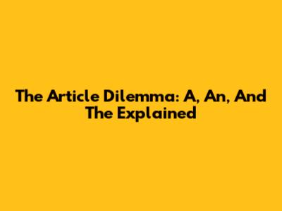 The Article Dilemma: A, An, And The Explained