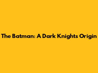 The Batman: A Dark Knight's Origin