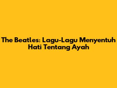 The Beatles: Lagu-Lagu Menyentuh Hati Tentang Ayah