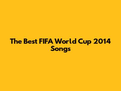 The Best FIFA World Cup 2014 Songs